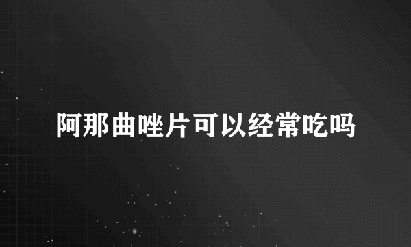 阿那曲唑片可以经常吃吗