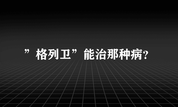 ”格列卫”能治那种病？