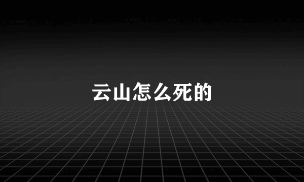 云山怎么死的