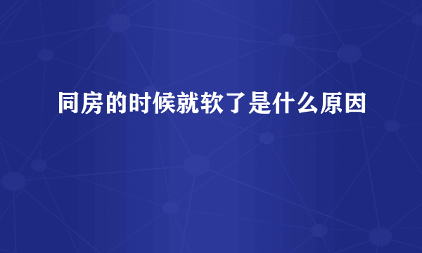 同房的时候就软了是什么原因