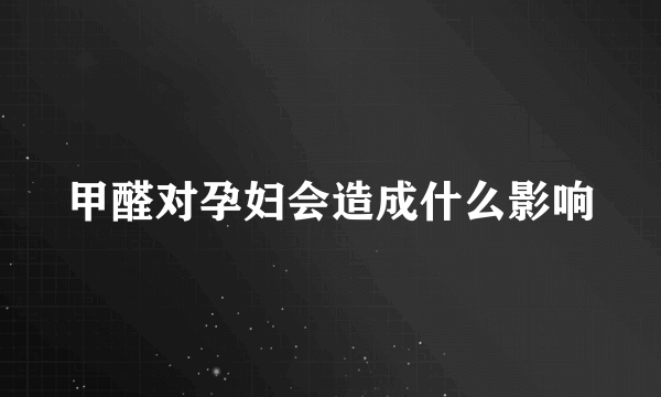 甲醛对孕妇会造成什么影响