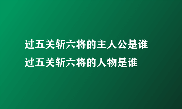 过五关斩六将的主人公是谁 过五关斩六将的人物是谁