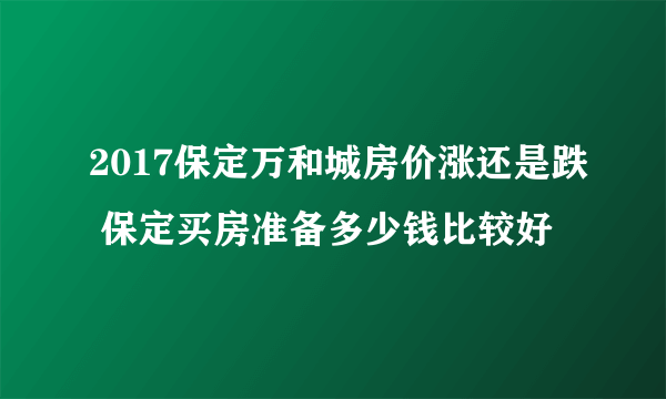 2017保定万和城房价涨还是跌 保定买房准备多少钱比较好