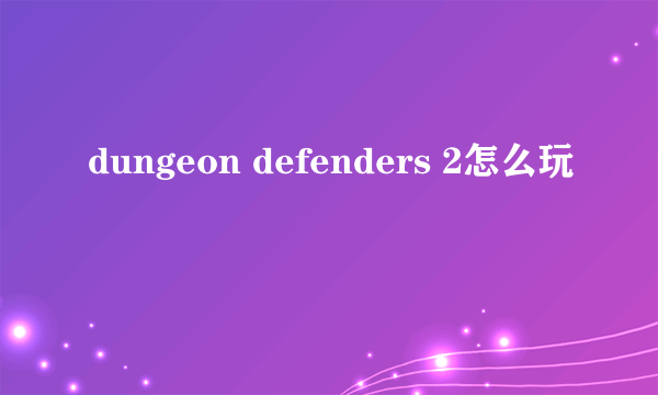 dungeon defenders 2怎么玩