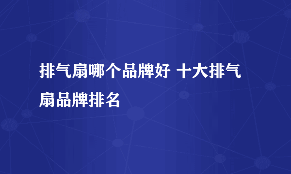 排气扇哪个品牌好 十大排气扇品牌排名