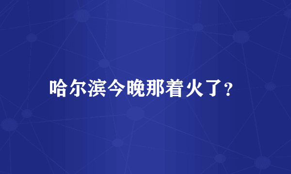 哈尔滨今晚那着火了？