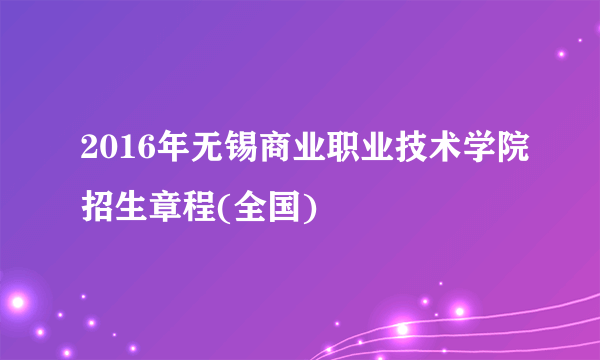 2016年无锡商业职业技术学院招生章程(全国)