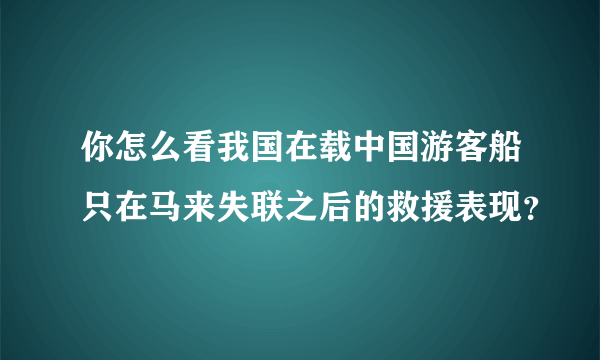 你怎么看我国在载中国游客船只在马来失联之后的救援表现？