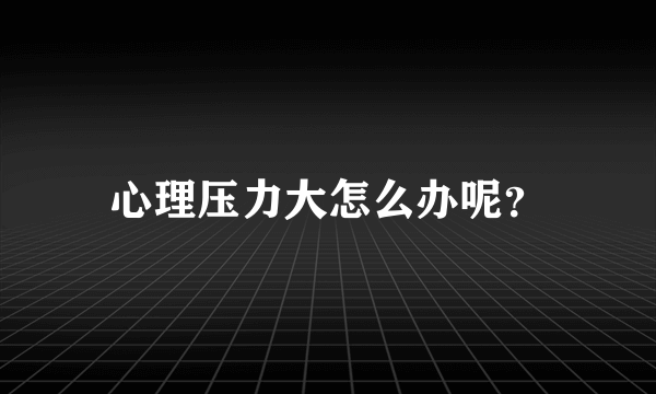 心理压力大怎么办呢？