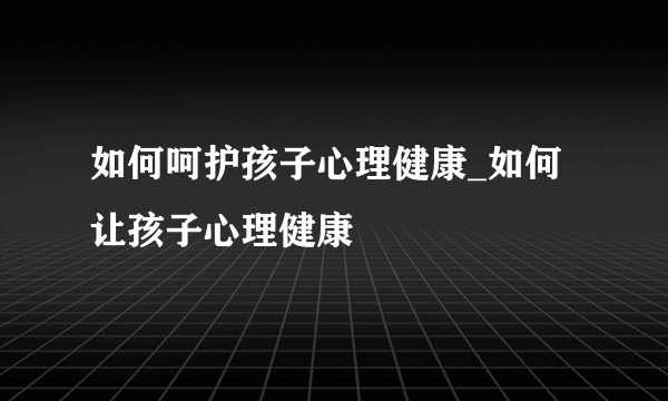 如何呵护孩子心理健康_如何让孩子心理健康