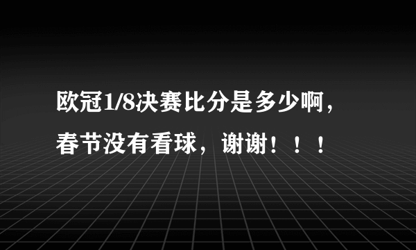 欧冠1/8决赛比分是多少啊，春节没有看球，谢谢！！！