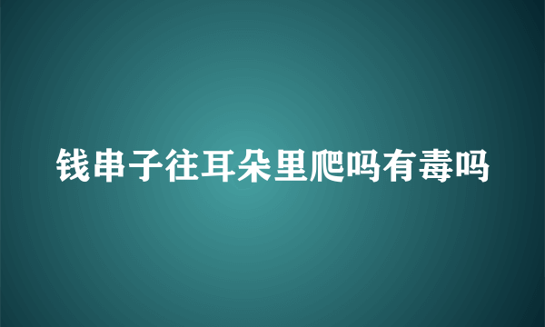 钱串子往耳朵里爬吗有毒吗