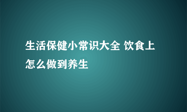 生活保健小常识大全 饮食上怎么做到养生