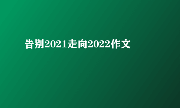 告别2021走向2022作文