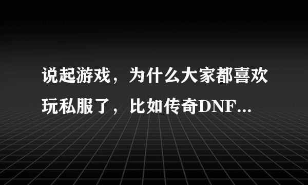 说起游戏，为什么大家都喜欢玩私服了，比如传奇DNF梦幻西游，等等？