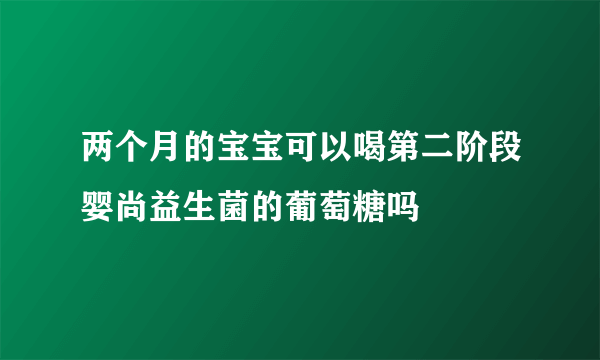 两个月的宝宝可以喝第二阶段婴尚益生菌的葡萄糖吗