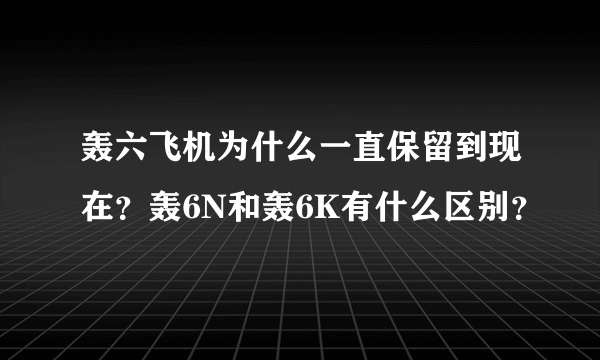 轰六飞机为什么一直保留到现在？轰6N和轰6K有什么区别？