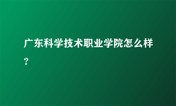 广东科学技术职业学院怎么样？