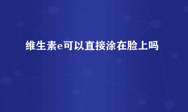 维生素e可以直接涂在脸上吗