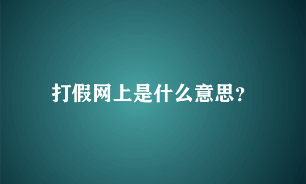 打假网上是什么意思？