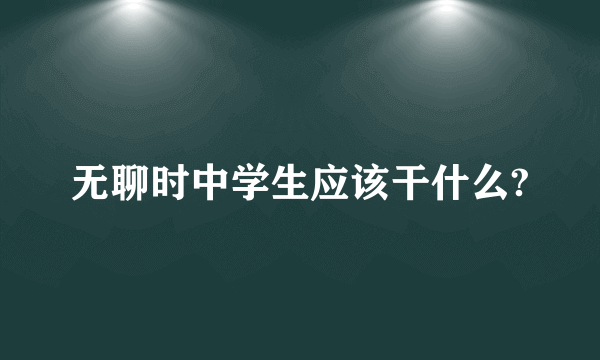 无聊时中学生应该干什么?