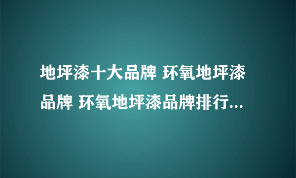 地坪漆十大品牌 环氧地坪漆品牌 环氧地坪漆品牌排行榜【最新排行】