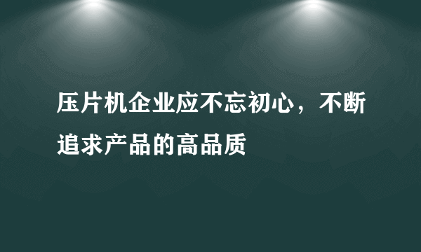 压片机企业应不忘初心，不断追求产品的高品质