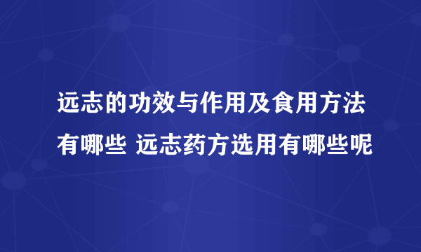 远志的功效与作用及食用方法有哪些 远志药方选用有哪些呢