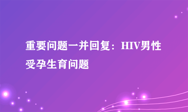 重要问题一并回复：HIV男性受孕生育问题