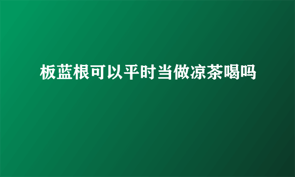 板蓝根可以平时当做凉茶喝吗