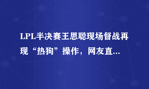 LPL半决赛王思聪现场督战再现“热狗”操作，网友直言“舒服了”到底后台发生了什么？