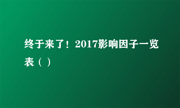 终于来了！2017影响因子一览表（）