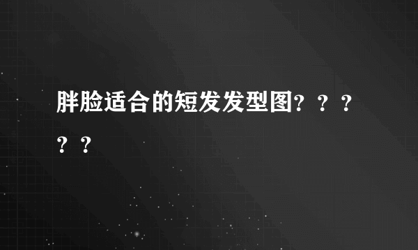 胖脸适合的短发发型图？？？？？