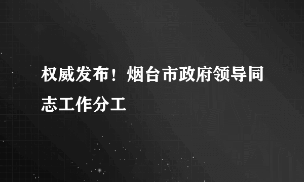 权威发布！烟台市政府领导同志工作分工