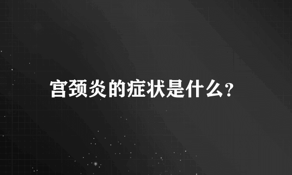 宫颈炎的症状是什么？