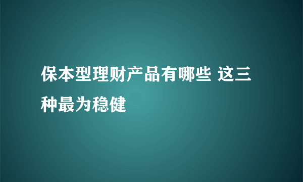 保本型理财产品有哪些 这三种最为稳健