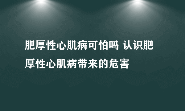 肥厚性心肌病可怕吗 认识肥厚性心肌病带来的危害