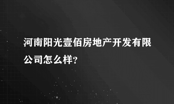 河南阳光壹佰房地产开发有限公司怎么样？