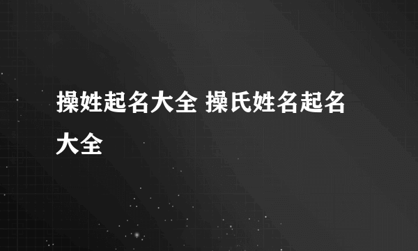 操姓起名大全 操氏姓名起名大全