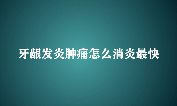 牙龈发炎肿痛怎么消炎最快