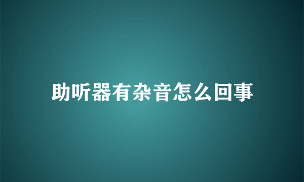 助听器有杂音怎么回事