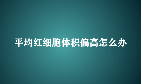 平均红细胞体积偏高怎么办