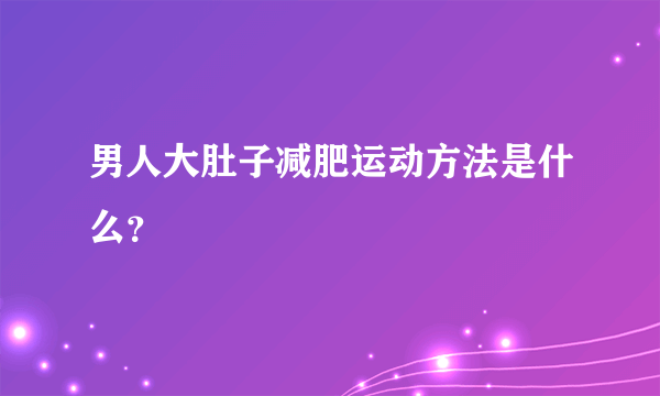 男人大肚子减肥运动方法是什么？