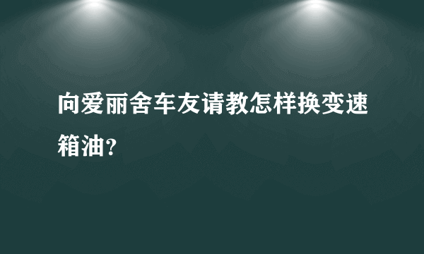 向爱丽舍车友请教怎样换变速箱油？