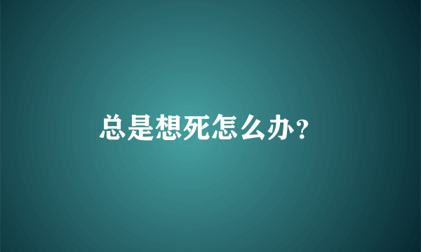 总是想死怎么办？