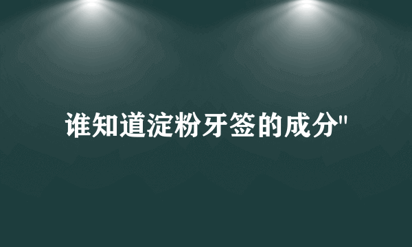 谁知道淀粉牙签的成分