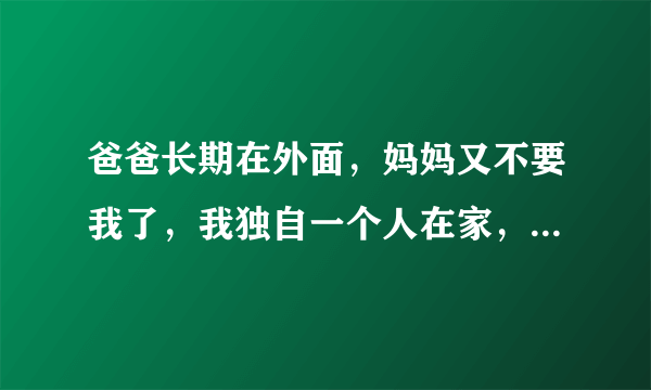 爸爸长期在外面，妈妈又不要我了，我独自一个人在家，怎么办？在线等！