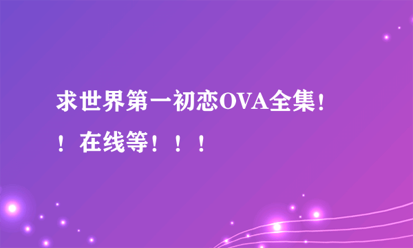 求世界第一初恋OVA全集！！在线等！！！