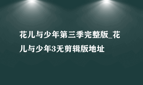 花儿与少年第三季完整版_花儿与少年3无剪辑版地址