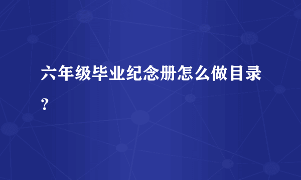 六年级毕业纪念册怎么做目录？